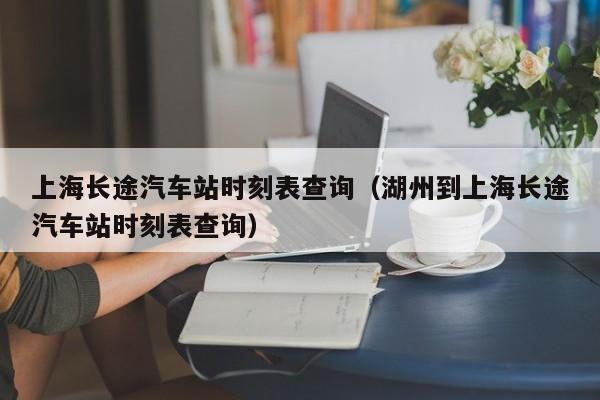上海长途汽车站时刻表查询（湖州到上海长途汽车站时刻表查询）