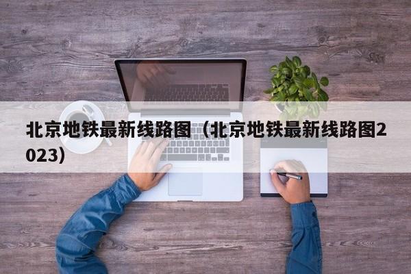 北京地铁最新线路图（北京地铁最新线路图2023）