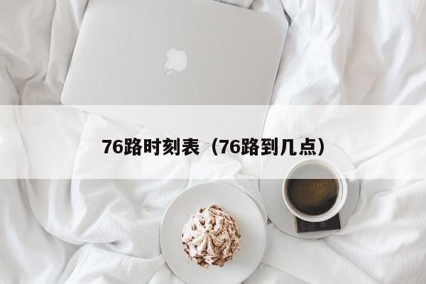 76路时刻表（76路到几点）
