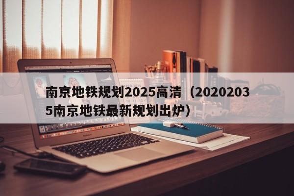 南京地铁规划2025高清（20202035南京地铁最新规划出炉）