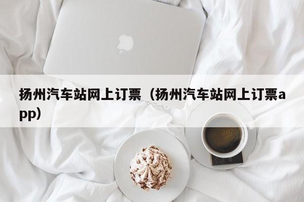 扬州汽车站网上订票（扬州汽车站网上订票app）