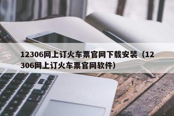 12306网上订火车票官网下载安装（12306网上订火车票官网软件）