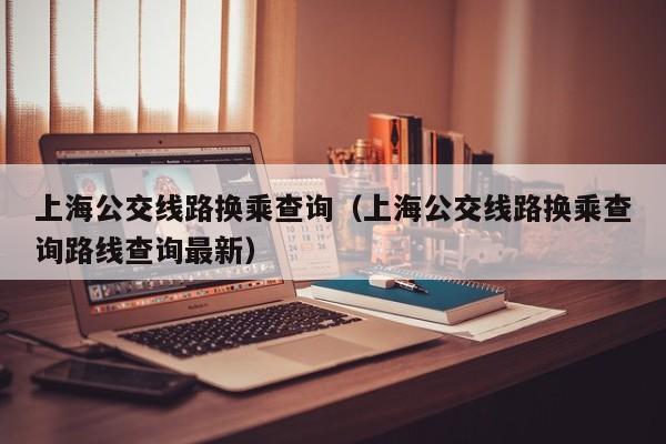 上海公交线路换乘查询（上海公交线路换乘查询路线查询最新）