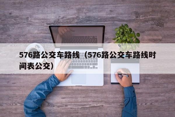 576路公交车路线（576路公交车路线时间表公交）