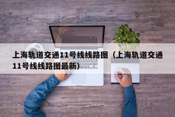 上海轨道交通11号线线路图（上海轨道交通11号线线路图最新）