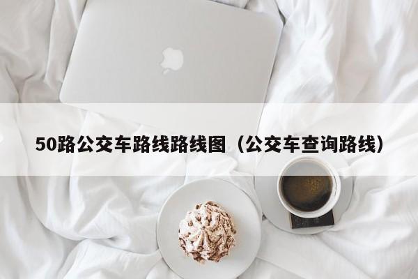 50路公交车路线路线图（公交车查询路线）