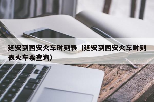 延安到西安火车时刻表（延安到西安火车时刻表火车票查询）