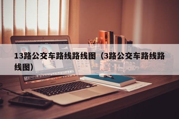 13路公交车路线路线图（3路公交车路线路线图）