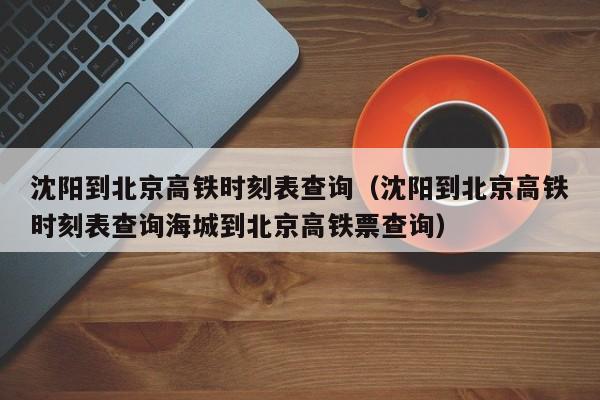沈阳到北京高铁时刻表查询（沈阳到北京高铁时刻表查询海城到北京高铁票查询）