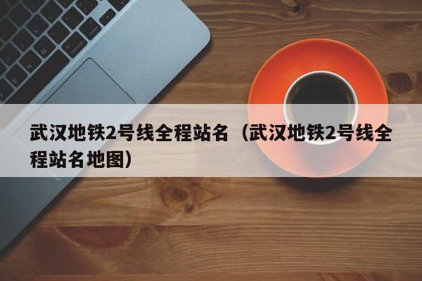 武汉地铁2号线全程站名（武汉地铁2号线全程站名地图）