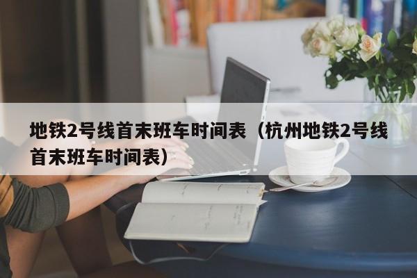地铁2号线首末班车时间表（杭州地铁2号线首末班车时间表）