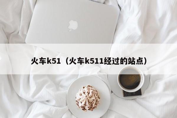 火车k51（火车k511经过的站点）