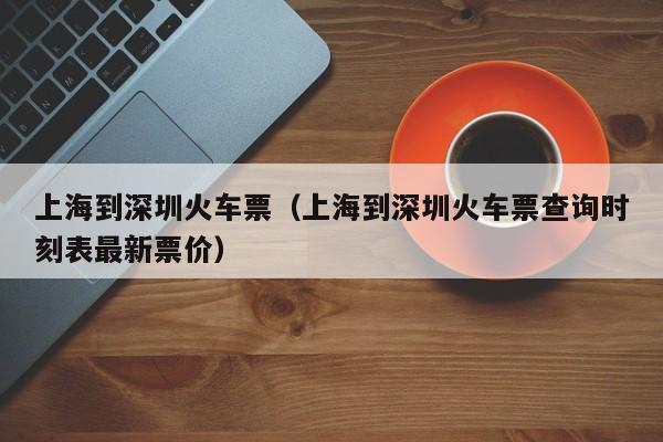 上海到深圳火车票（上海到深圳火车票查询时刻表最新票价）