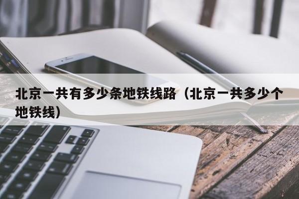 北京一共有多少条地铁线路（北京一共多少个地铁线）