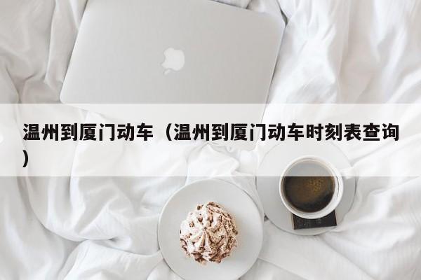 温州到厦门动车（温州到厦门动车时刻表查询）