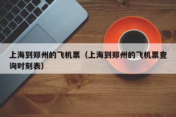 上海到郑州的飞机票（上海到郑州的飞机票查询时刻表）