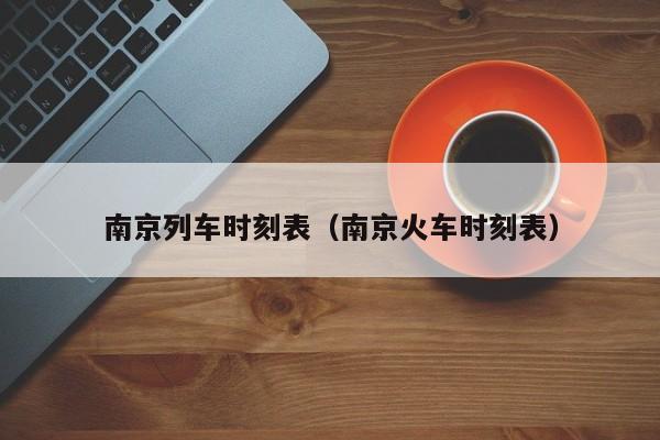 南京列车时刻表（南京火车时刻表）