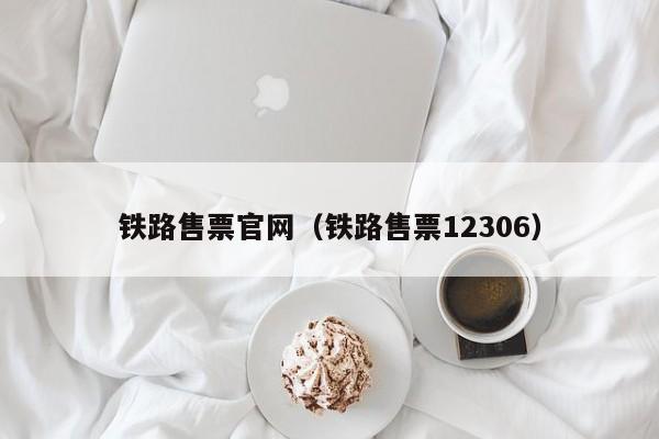 铁路售票官网（铁路售票12306）