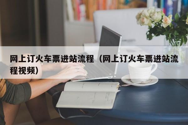 网上订火车票进站流程（网上订火车票进站流程视频）