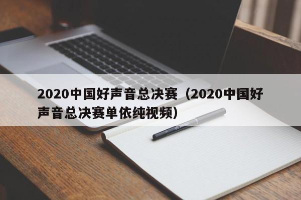 2020中国好声音总决赛（2020中国好声音总决赛单依纯视频）
