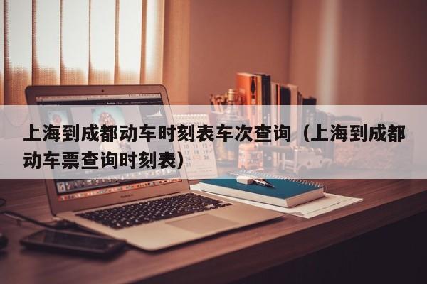 上海到成都动车时刻表车次查询（上海到成都动车票查询时刻表）