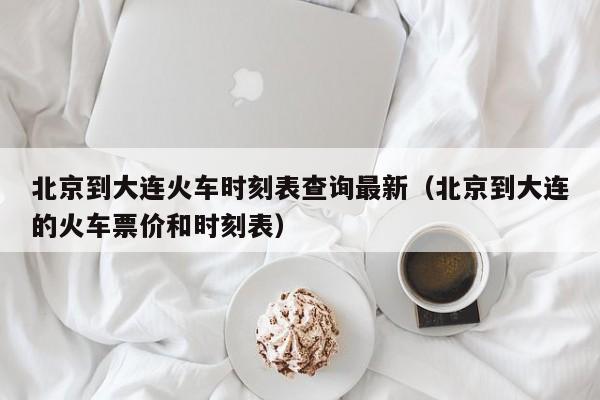 北京到大连火车时刻表查询最新（北京到大连的火车票价和时刻表）
