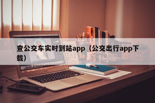 查公交车实时到站app（公交出行app下载）