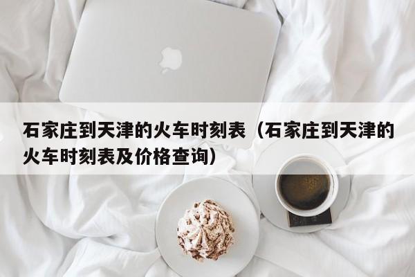 石家庄到天津的火车时刻表（石家庄到天津的火车时刻表及价格查询）