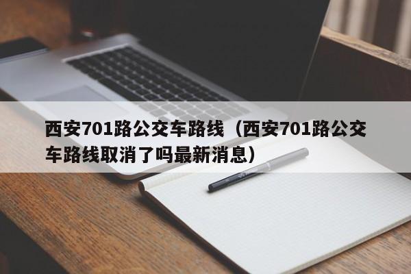 西安701路公交车路线（西安701路公交车路线取消了吗最新消息）