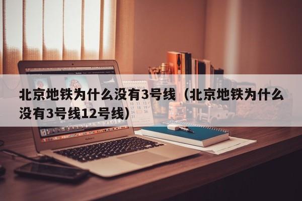 北京地铁为什么没有3号线（北京地铁为什么没有3号线12号线）