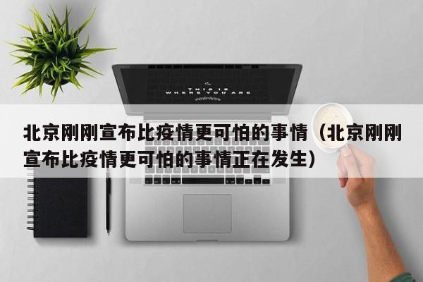 北京刚刚宣布比疫情更可怕的事情（北京刚刚宣布比疫情更可怕的事情正在发生）