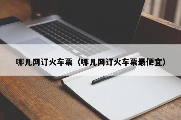 哪儿网订火车票（哪儿网订火车票最便宜）